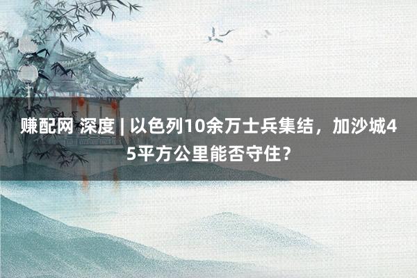 赚配网 深度 | 以色列10余万士兵集结，加沙城45平方公里能否守住？