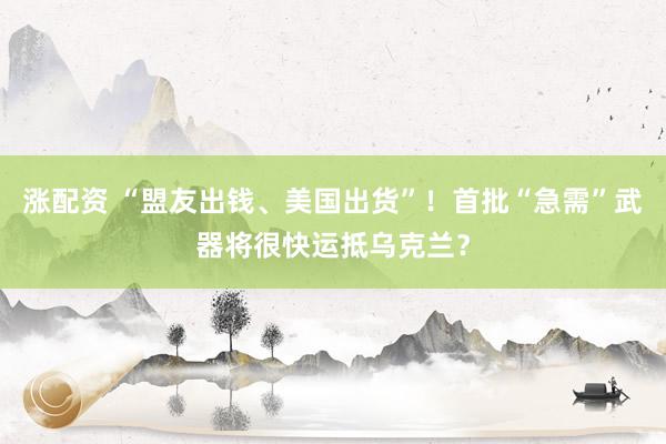 涨配资 “盟友出钱、美国出货”！首批“急需”武器将很快运抵乌克兰？