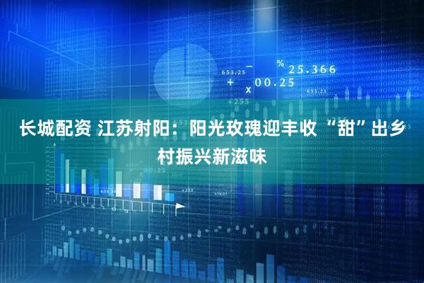 长城配资 江苏射阳：阳光玫瑰迎丰收 “甜”出乡村振兴新滋味