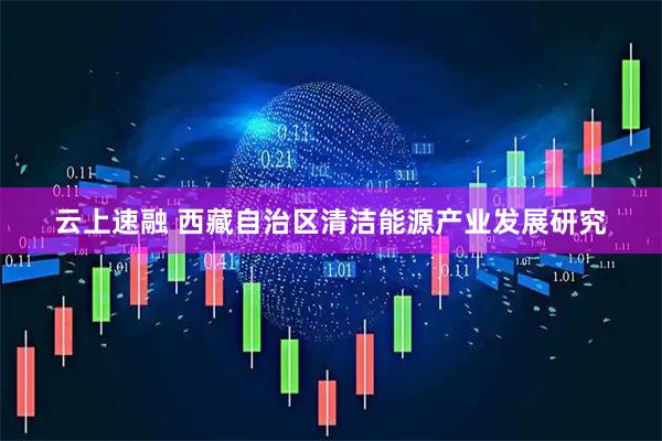 云上速融 西藏自治区清洁能源产业发展研究