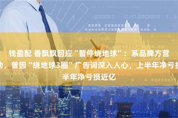 钱盈配 香飘飘回应“暂停绕地球”：系品牌方营销活动，曾因“绕地球3圈”广告词深入人心，上半年净亏损近亿