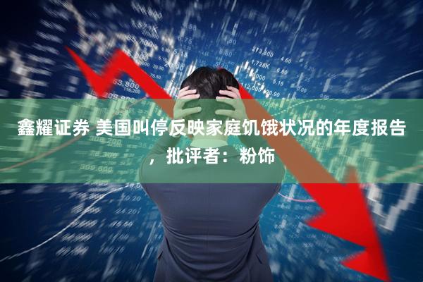 鑫耀证券 美国叫停反映家庭饥饿状况的年度报告，批评者：粉饰