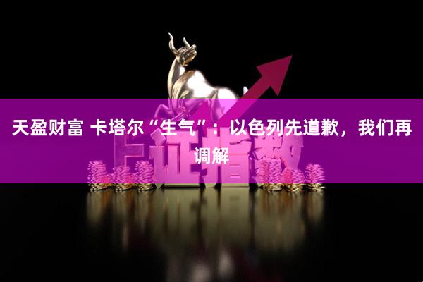 天盈财富 卡塔尔“生气”：以色列先道歉，我们再调解