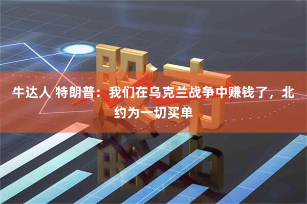 牛达人 特朗普：我们在乌克兰战争中赚钱了，北约为一切买单