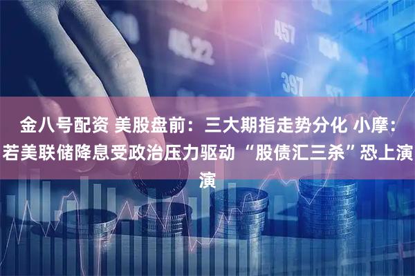 金八号配资 美股盘前：三大期指走势分化 小摩：若美联储降息受政治压力驱动 “股债汇三杀”恐上演