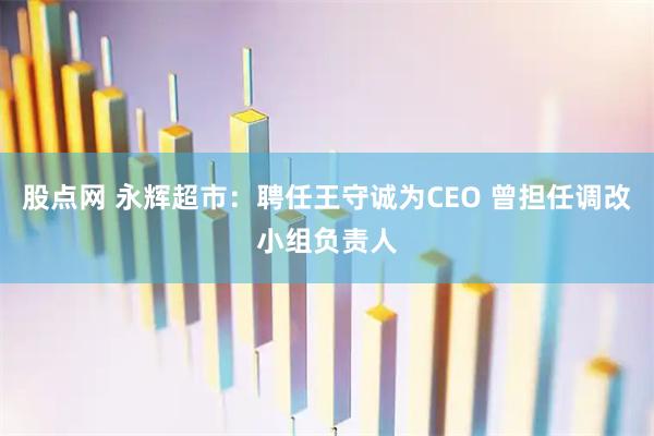 股点网 永辉超市：聘任王守诚为CEO 曾担任调改小组负责人
