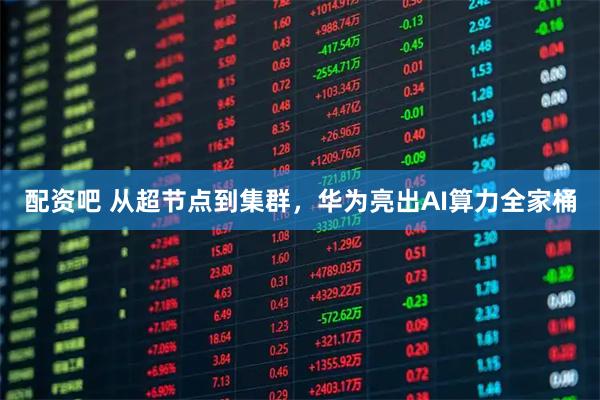 配资吧 从超节点到集群，华为亮出AI算力全家桶