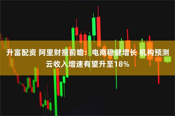 升富配资 阿里财报前瞻：电商稳健增长 机构预测云收入增速有望升至18%