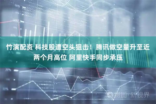 竹演配资 科技股遭空头狙击！腾讯做空量升至近两个月高位 阿里快手同步承压