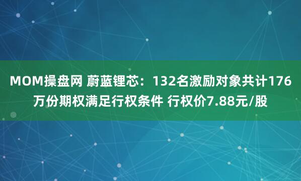 MOM操盘网 蔚蓝锂芯：132名激励对象共计176万份期权满足行权条件 行权价7.88元/股