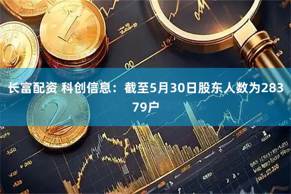 长富配资 科创信息：截至5月30日股东人数为28379户
