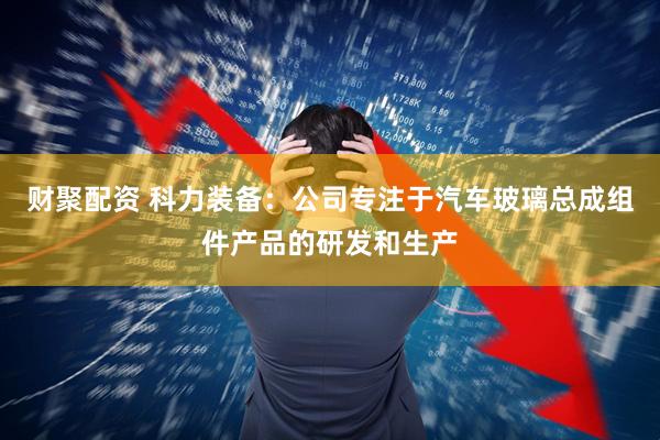 财聚配资 科力装备：公司专注于汽车玻璃总成组件产品的研发和生产