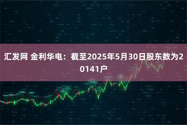 汇发网 金利华电：截至2025年5月30日股东数为20141户