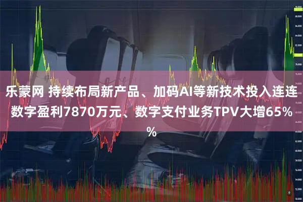 乐蒙网 持续布局新产品、加码AI等新技术投入连连数字盈利7870万元、数字支付业务TPV大增65%