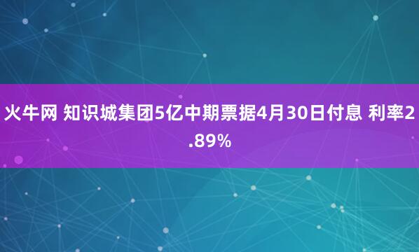 火牛网 知识城集团5亿中期票据4月30日付息 利率2.89%
