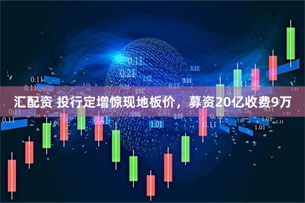 汇配资 投行定增惊现地板价，募资20亿收费9万