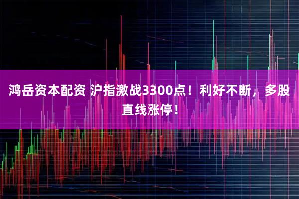鸿岳资本配资 沪指激战3300点！利好不断，多股直线涨停！
