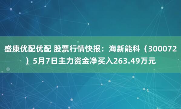 盛康优配优配 股票行情快报：海新能科（300072）5月7日主力资金净买入263.49万元