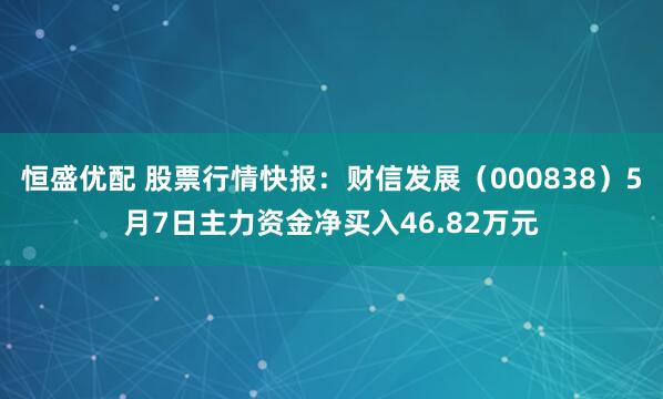 恒盛优配 股票行情快报：财信发展（000838）5月7日主力资金净买入46.82万元