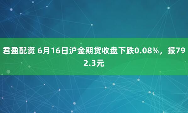 君盈配资 6月16日沪金期货收盘下跌0.08%，报792.3元