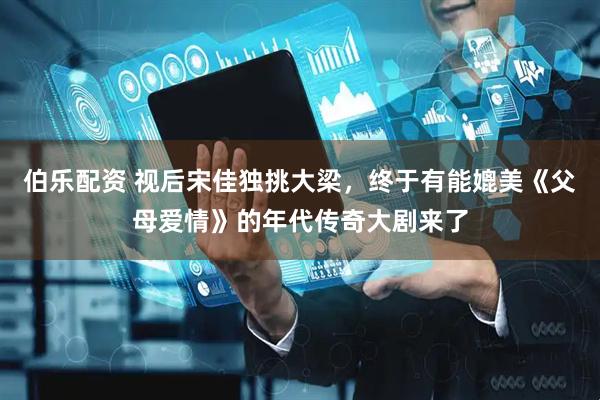 伯乐配资 视后宋佳独挑大梁，终于有能媲美《父母爱情》的年代传奇大剧来了