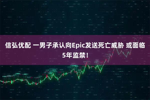 信弘优配 一男子承认向Epic发送死亡威胁 或面临5年监禁！