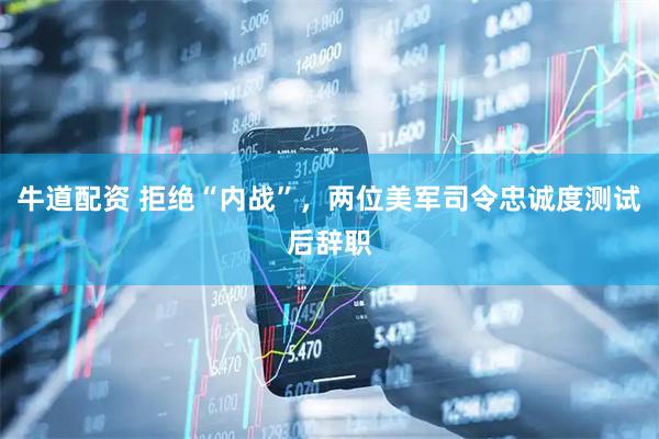 牛道配资 拒绝“内战”，两位美军司令忠诚度测试后辞职