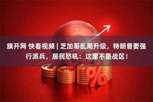 旗开网 快看视频 | 芝加哥乱局升级，特朗普要强行派兵，居民怒吼：这里不是战区！