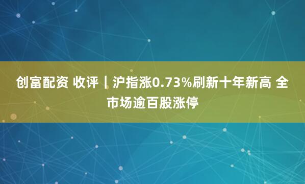 创富配资 收评｜沪指涨0.73%刷新十年新高 全市场逾百股涨停
