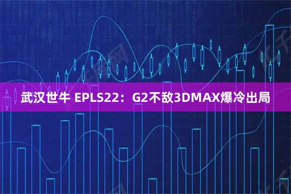 武汉世牛 EPLS22：G2不敌3DMAX爆冷出局