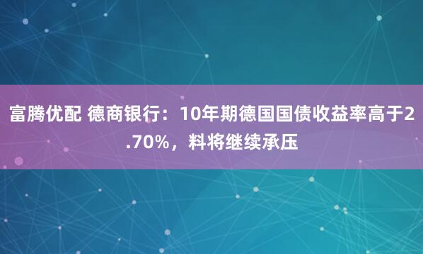 富腾优配 德商银行：10年期德国国债收益率高于2.70%，料将继续承压