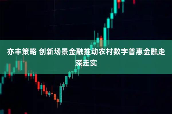 亦丰策略 创新场景金融推动农村数字普惠金融走深走实