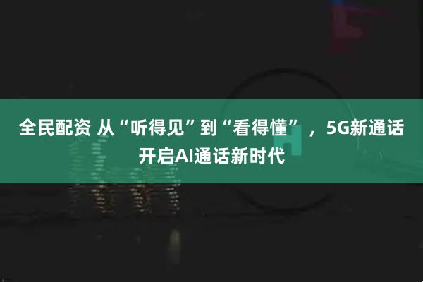 全民配资 从“听得见”到“看得懂” ，5G新通话开启AI通话新时代