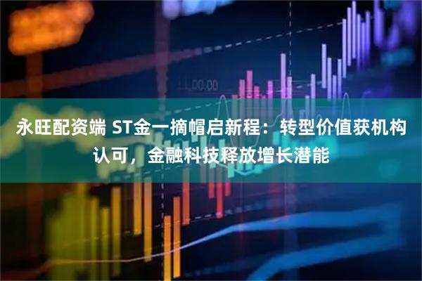 永旺配资端 ST金一摘帽启新程：转型价值获机构认可，金融科技释放增长潜能