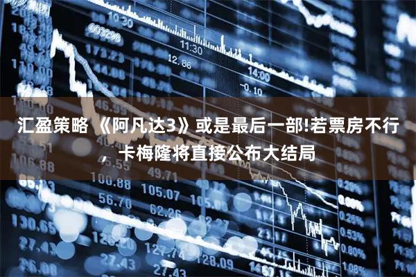 汇盈策略 《阿凡达3》或是最后一部!若票房不行，卡梅隆将直接公布大结局