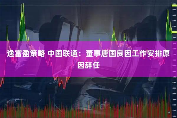 逸富盈策略 中国联通：董事唐国良因工作安排原因辞任