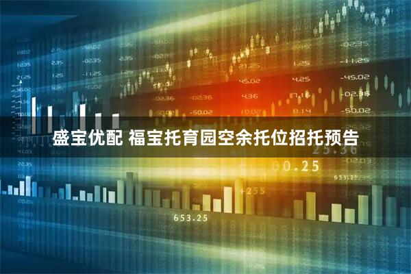 盛宝优配 福宝托育园空余托位招托预告