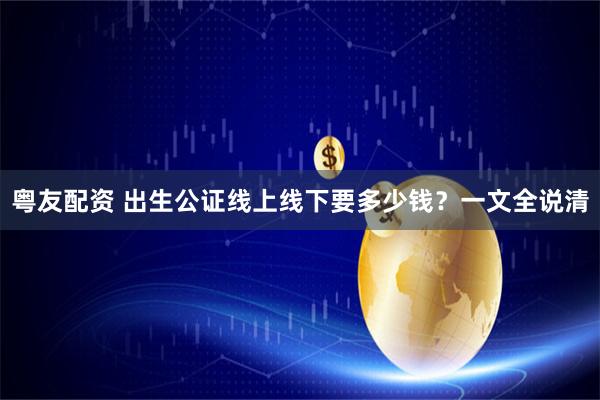 粤友配资 出生公证线上线下要多少钱？一文全说清