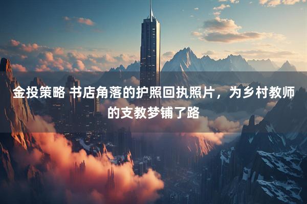 金投策略 书店角落的护照回执照片，为乡村教师的支教梦铺了路