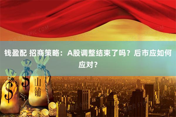 钱盈配 招商策略：A股调整结束了吗？后市应如何应对？
