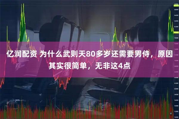 亿润配资 为什么武则天80多岁还需要男侍，原因其实很简单，无非这4点
