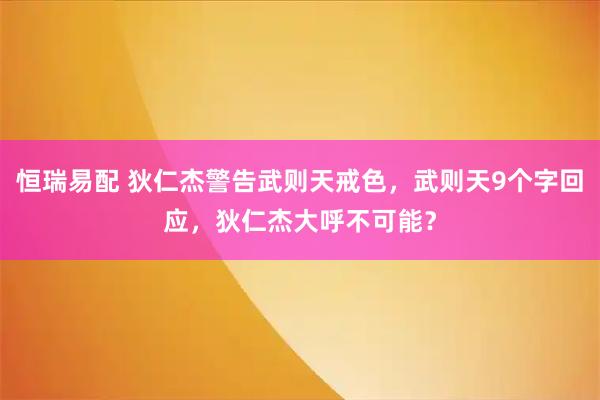 恒瑞易配 狄仁杰警告武则天戒色，武则天9个字回应，狄仁杰大呼不可能？